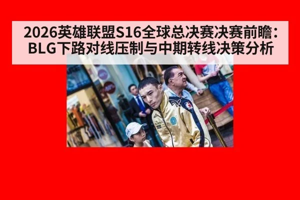2026英雄联盟S16全球总决赛决赛前瞻：BLG下路对线压制与中期转线决策分析