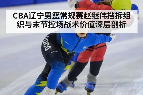 CBA辽宁男篮常规赛赵继伟挡拆组织与末节控场战术价值深层剖析